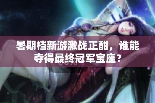 暑期档新游激战正酣，谁能夺得最终冠军宝座？