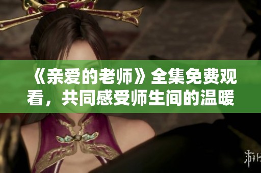 《亲爱的老师》全集免费观看，共同感受师生间的温暖与成长