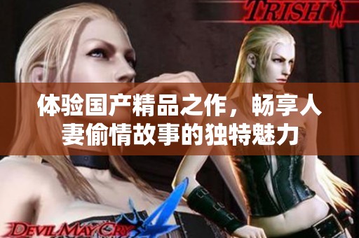 体验国产精品之作，畅享人妻偷情故事的独特魅力