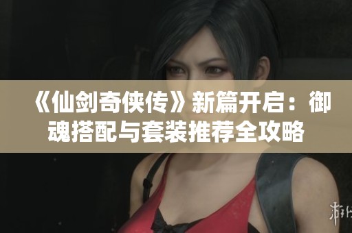 《仙剑奇侠传》新篇开启：御魂搭配与套装推荐全攻略