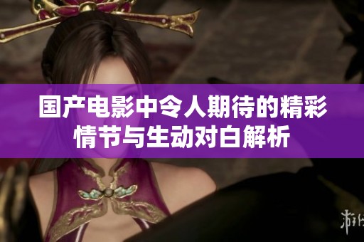 国产电影中令人期待的精彩情节与生动对白解析