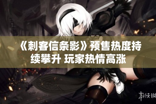 《刺客信条影》预售热度持续攀升 玩家热情高涨