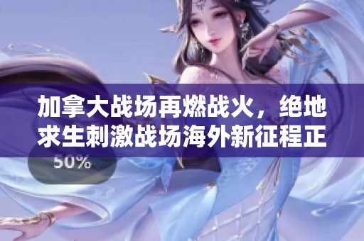 加拿大战场再燃战火，绝地求生刺激战场海外新征程正式开启！