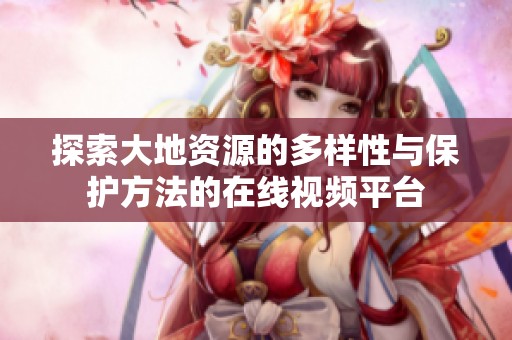 探索大地资源的多样性与保护方法的在线视频平台