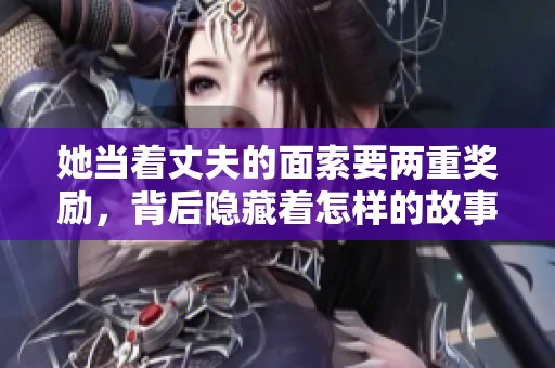 她当着丈夫的面索要两重奖励，背后隐藏着怎样的故事