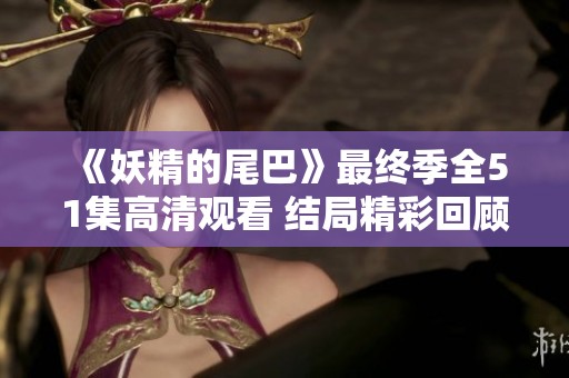 《妖精的尾巴》最终季全51集高清观看 结局精彩回顾