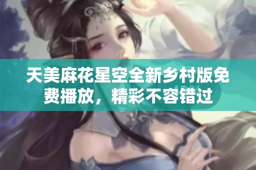 天美麻花星空全新乡村版免费播放，精彩不容错过