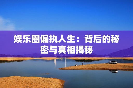 娱乐圈偏执人生：背后的秘密与真相揭秘