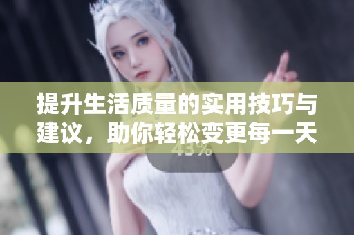 提升生活质量的实用技巧与建议，助你轻松变更每一天