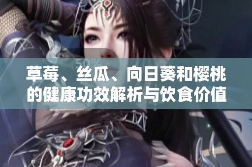 草莓、丝瓜、向日葵和樱桃的健康功效解析与饮食价值探索