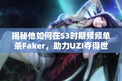 揭秘他如何在S3时期频频单杀Faker，助力UZI夺得世界亚军