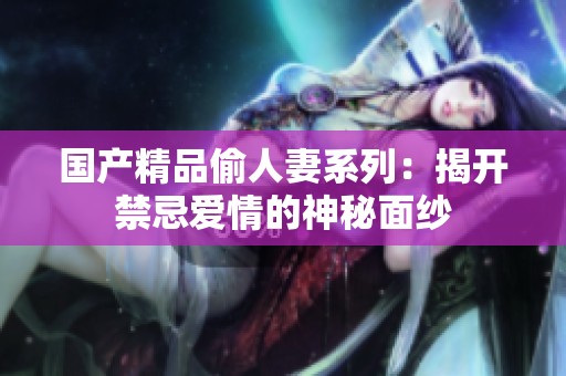国产精品偷人妻系列：揭开禁忌爱情的神秘面纱