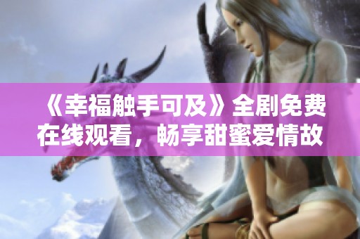 《幸福触手可及》全剧免费在线观看，畅享甜蜜爱情故事