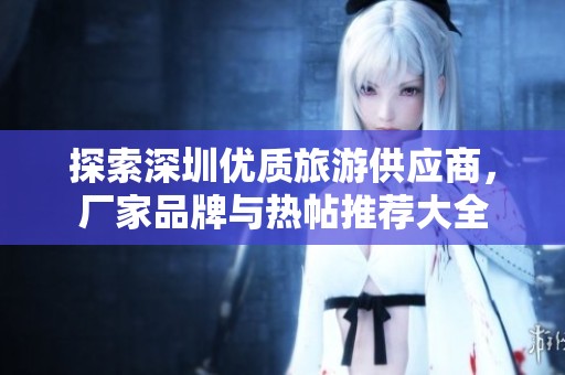 探索深圳优质旅游供应商，厂家品牌与热帖推荐大全