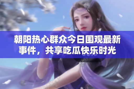 朝阳热心群众今日围观最新事件，共享吃瓜快乐时光