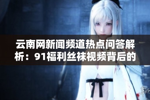 云南网新闻频道热点问答解析：91福利丝袜视频背后的故事与影响