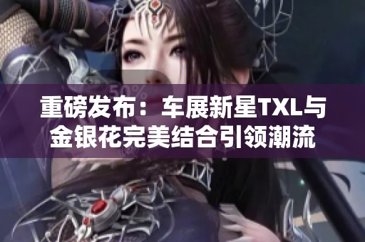 重磅发布：车展新星TXL与金银花完美结合引领潮流