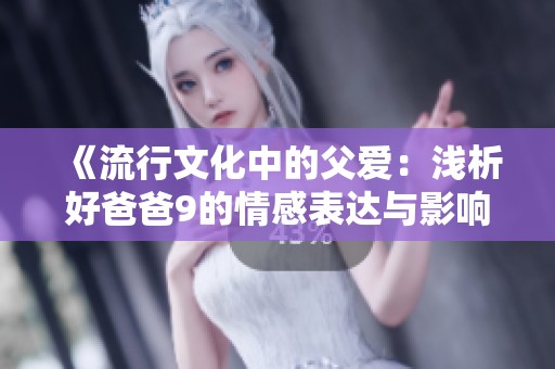 《流行文化中的父爱：浅析好爸爸9的情感表达与影响》