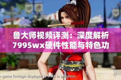 鲁大师视频评测：深度解析7995wx硬件性能与特色功能