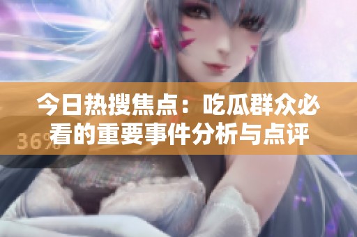 今日热搜焦点：吃瓜群众必看的重要事件分析与点评
