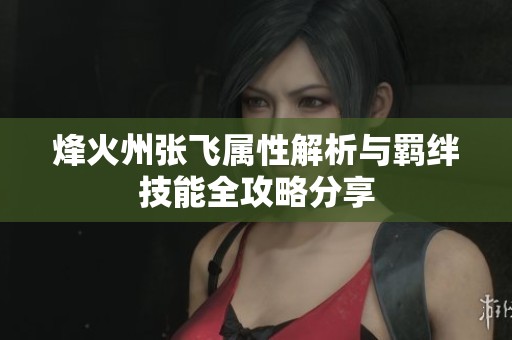 烽火州张飞属性解析与羁绊技能全攻略分享