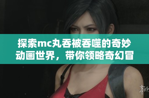 探索mc丸吞被吞噬的奇妙动画世界，带你领略奇幻冒险之旅