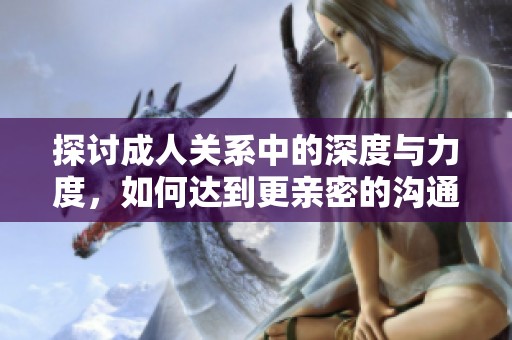 探讨成人关系中的深度与力度，如何达到更亲密的沟通体验