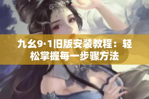 九幺9·1旧版安装教程：轻松掌握每一步骤方法