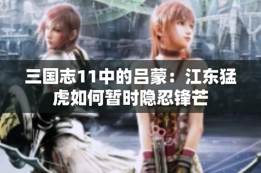 三国志11中的吕蒙：江东猛虎如何暂时隐忍锋芒
