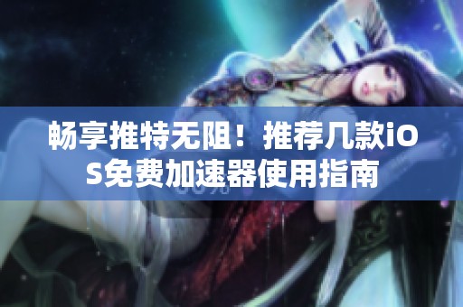 畅享推特无阻！推荐几款iOS免费加速器使用指南