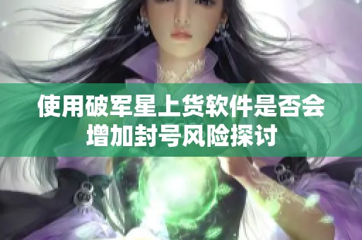 使用破军星上货软件是否会增加封号风险探讨