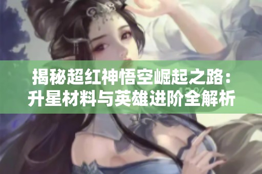 揭秘超红神悟空崛起之路：升星材料与英雄进阶全解析