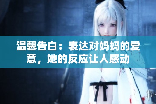 温馨告白：表达对妈妈的爱意，她的反应让人感动