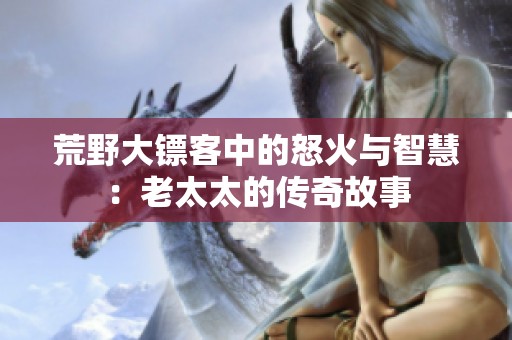 荒野大镖客中的怒火与智慧：老太太的传奇故事