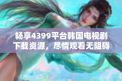 畅享4399平台韩国电视剧下载资源，尽情观看无阻碍
