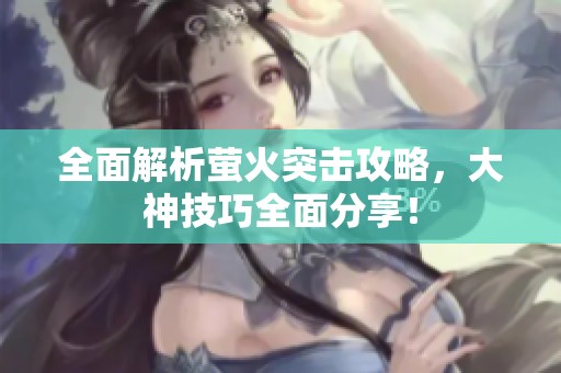 全面解析萤火突击攻略，大神技巧全面分享！