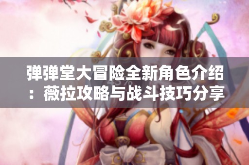 弹弹堂大冒险全新角色介绍：薇拉攻略与战斗技巧分享