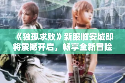 《独孤求败》新服临安城即将震撼开启，畅享全新冒险体验