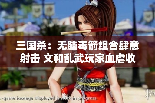 三国杀：无脑毒箭组合肆意射击 文和乱武玩家血虐收割游戏胜利