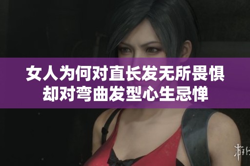 女人为何对直长发无所畏惧却对弯曲发型心生忌惮