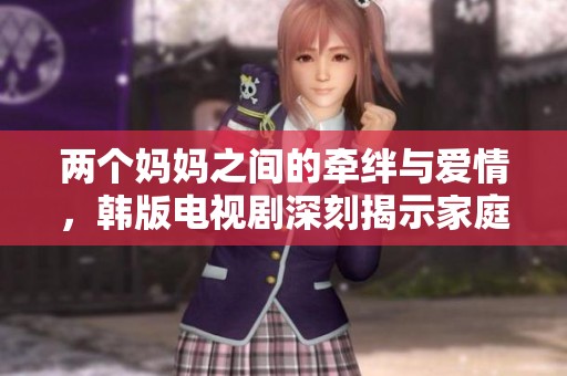 两个妈妈之间的牵绊与爱情，韩版电视剧深刻揭示家庭的真谛