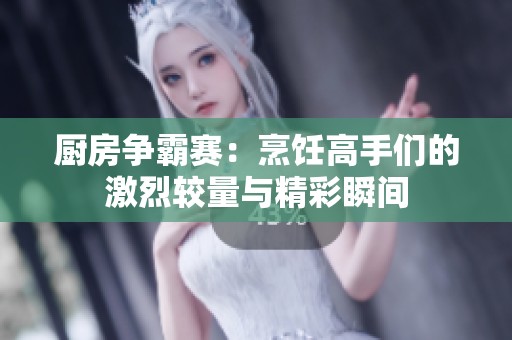厨房争霸赛：烹饪高手们的激烈较量与精彩瞬间