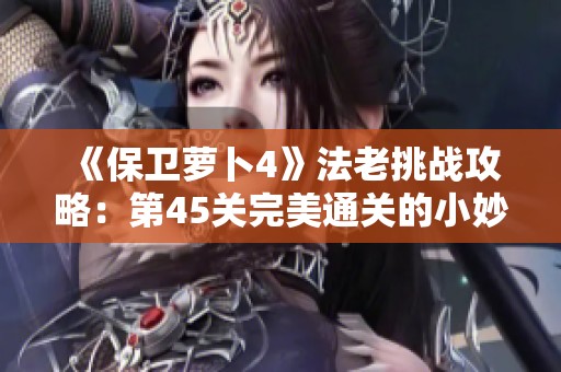 《保卫萝卜4》法老挑战攻略：第45关完美通关的小妙招分享