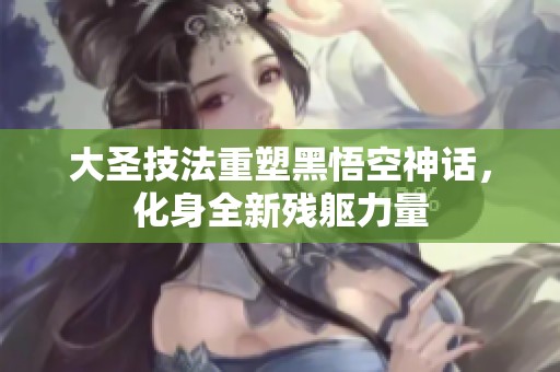 大圣技法重塑黑悟空神话，化身全新残躯力量