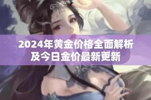 2024年黄金价格全面解析及今日金价最新更新