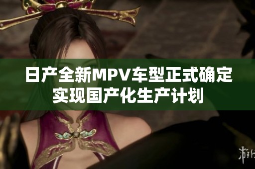 日产全新MPV车型正式确定实现国产化生产计划