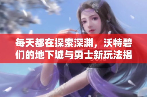 每天都在探索深渊，沃特碧们的地下城与勇士新玩法揭秘