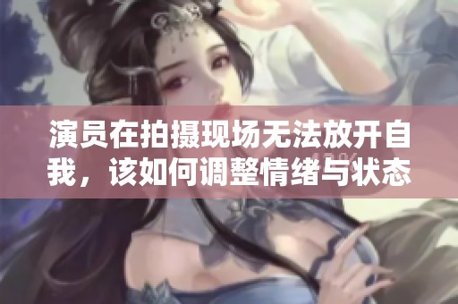 演员在拍摄现场无法放开自我，该如何调整情绪与状态