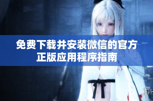 免费下载并安装微信的官方正版应用程序指南