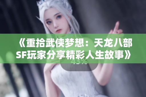《重拾武侠梦想：天龙八部SF玩家分享精彩人生故事》